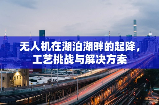 无人机在湖泊湖畔的起降，工艺挑战与解决方案
