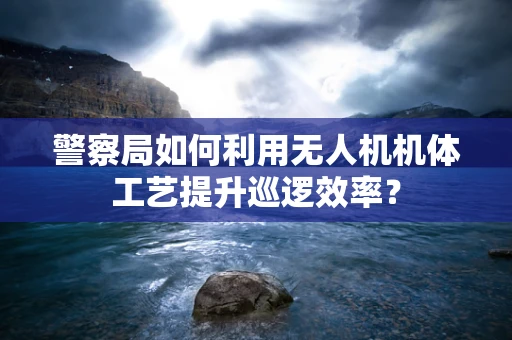 警察局如何利用无人机机体工艺提升巡逻效率？