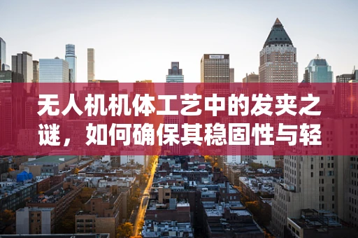 无人机机体工艺中的发夹之谜，如何确保其稳固性与轻量化？