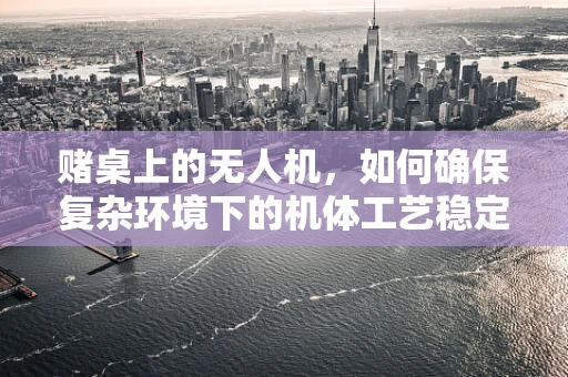 赌桌上的无人机，如何确保复杂环境下的机体工艺稳定性？