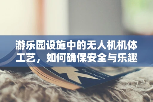 游乐园设施中的无人机机体工艺，如何确保安全与乐趣并存？