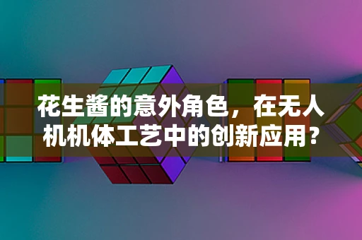 花生酱的意外角色，在无人机机体工艺中的创新应用？