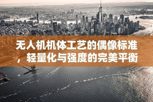 无人机机体工艺的偶像标准，轻量化与强度的完美平衡