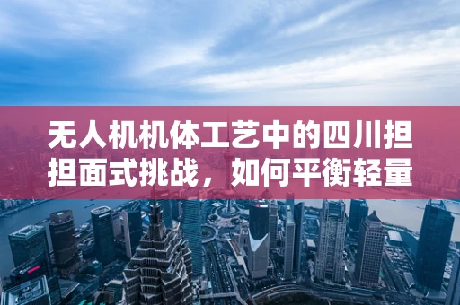 无人机机体工艺中的四川担担面式挑战，如何平衡轻量化与强度？