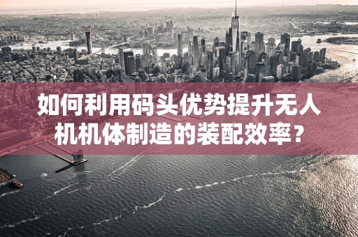 如何利用码头优势提升无人机机体制造的装配效率？