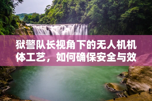 狱警队长视角下的无人机机体工艺，如何确保安全与效率的完美结合？
