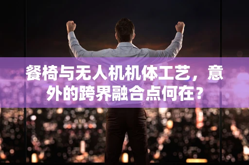 餐椅与无人机机体工艺，意外的跨界融合点何在？