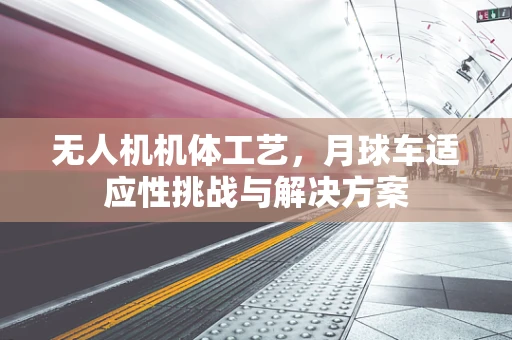 无人机机体工艺，月球车适应性挑战与解决方案