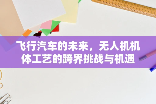 飞行汽车的未来，无人机机体工艺的跨界挑战与机遇