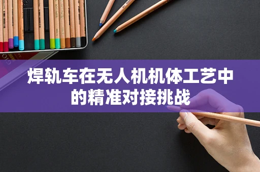 焊轨车在无人机机体工艺中的精准对接挑战