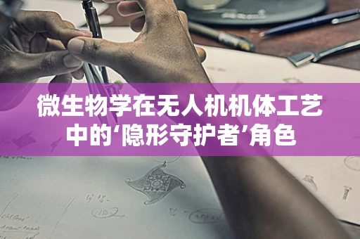 微生物学在无人机机体工艺中的‘隐形守护者’角色