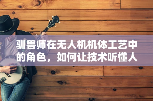 驯兽师在无人机机体工艺中的角色，如何让技术听懂人类意图？