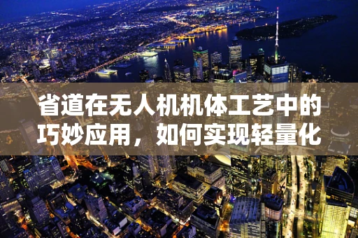 省道在无人机机体工艺中的巧妙应用，如何实现轻量化与强度的双重提升？