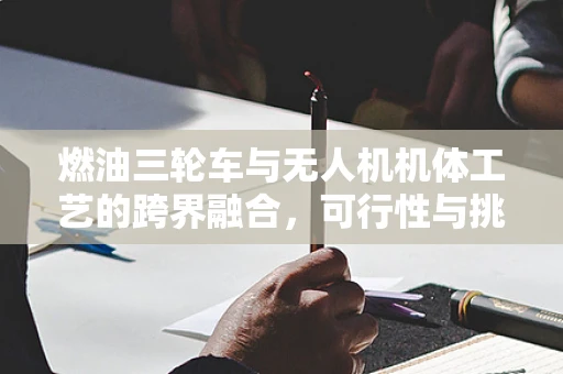 燃油三轮车与无人机机体工艺的跨界融合，可行性与挑战何在？