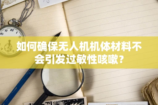 如何确保无人机机体材料不会引发过敏性咳嗽？