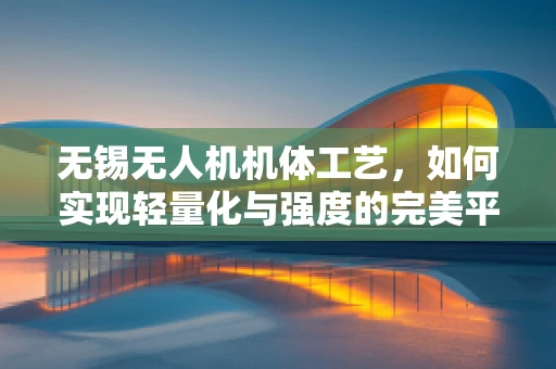 无锡无人机机体工艺，如何实现轻量化与强度的完美平衡？