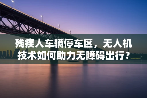残疾人车辆停车区，无人机技术如何助力无障碍出行？