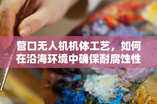 营口无人机机体工艺，如何在沿海环境中确保耐腐蚀性？
