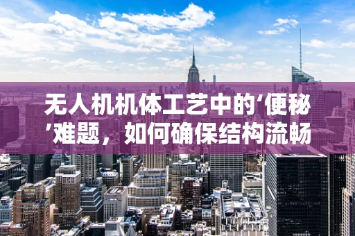 无人机机体工艺中的‘便秘’难题，如何确保结构流畅与轻量化？
