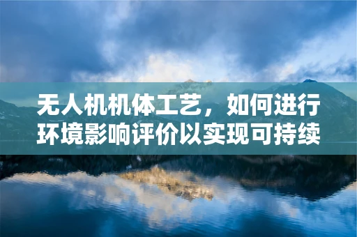 无人机机体工艺，如何进行环境影响评价以实现可持续发展？