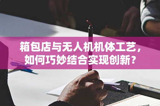 箱包店与无人机机体工艺，如何巧妙结合实现创新？