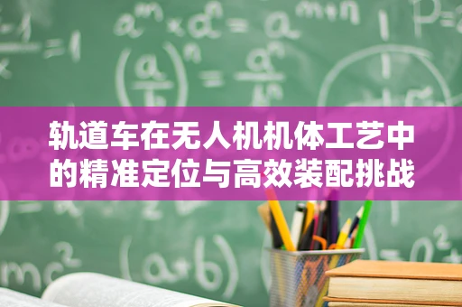 轨道车在无人机机体工艺中的精准定位与高效装配挑战