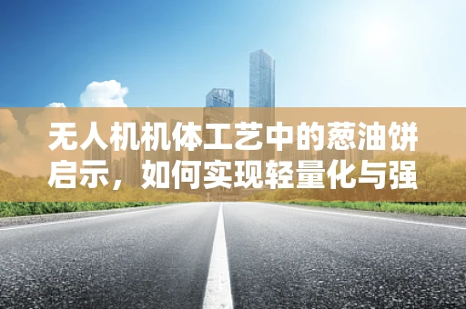无人机机体工艺中的葱油饼启示，如何实现轻量化与强度的完美平衡？