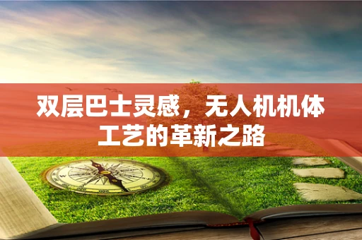 双层巴士灵感，无人机机体工艺的革新之路