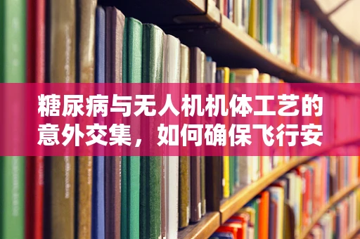 糖尿病与无人机机体工艺的意外交集，如何确保飞行安全？
