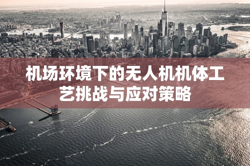 机场环境下的无人机机体工艺挑战与应对策略