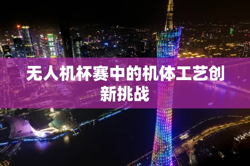 无人机杯赛中的机体工艺创新挑战