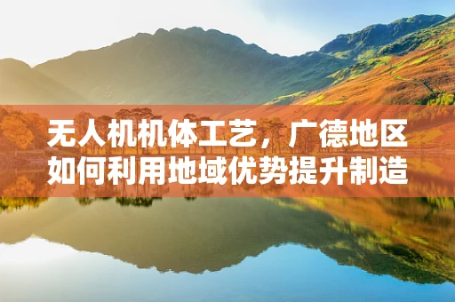 无人机机体工艺，广德地区如何利用地域优势提升制造精度？