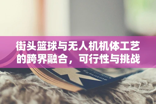 街头篮球与无人机机体工艺的跨界融合，可行性与挑战何在？