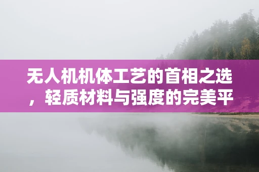 无人机机体工艺的首相之选，轻质材料与强度的完美平衡？