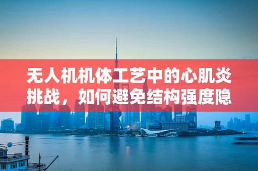 无人机机体工艺中的心肌炎挑战，如何避免结构强度隐患？