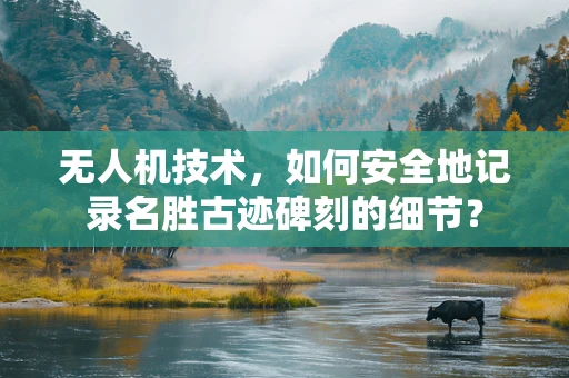 无人机技术，如何安全地记录名胜古迹碑刻的细节？
