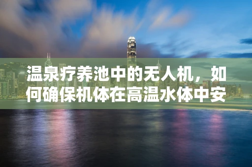 温泉疗养池中的无人机，如何确保机体在高温水体中安全作业？