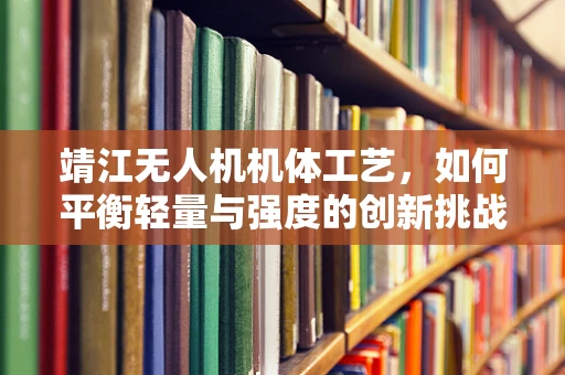 靖江无人机机体工艺，如何平衡轻量与强度的创新挑战？