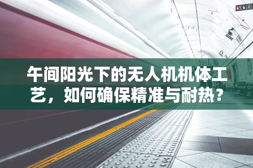 午间阳光下的无人机机体工艺，如何确保精准与耐热？