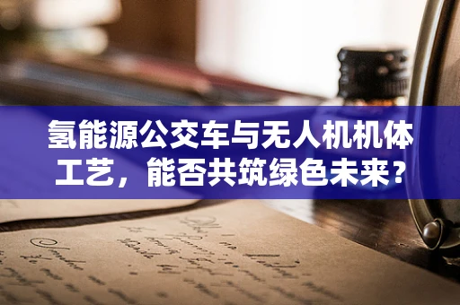 氢能源公交车与无人机机体工艺，能否共筑绿色未来？