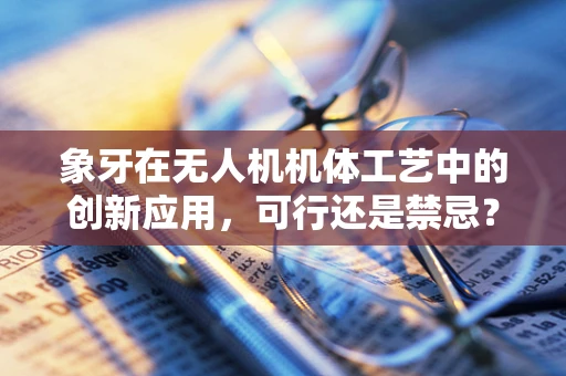 象牙在无人机机体工艺中的创新应用，可行还是禁忌？