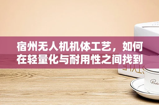 宿州无人机机体工艺，如何在轻量化与耐用性之间找到完美平衡？