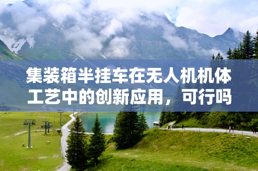 集装箱半挂车在无人机机体工艺中的创新应用，可行吗？