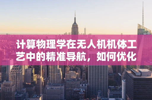 计算物理学在无人机机体工艺中的精准导航，如何优化飞行稳定性？