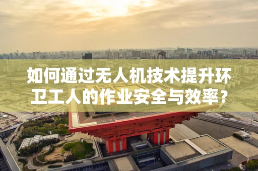 如何通过无人机技术提升环卫工人的作业安全与效率？