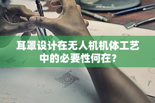 耳罩设计在无人机机体工艺中的必要性何在？