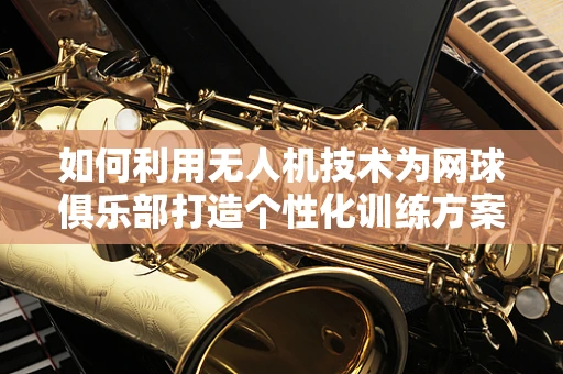 如何利用无人机技术为网球俱乐部打造个性化训练方案？