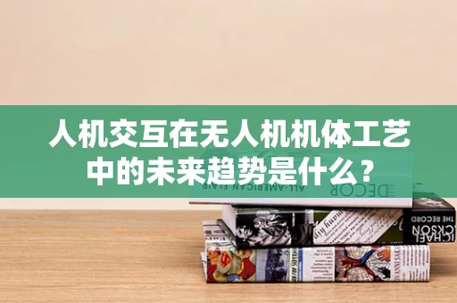 人机交互在无人机机体工艺中的未来趋势是什么？