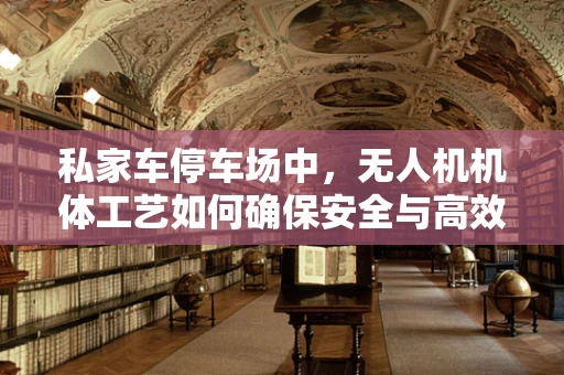 私家车停车场中，无人机机体工艺如何确保安全与高效？