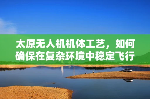 太原无人机机体工艺，如何确保在复杂环境中稳定飞行？